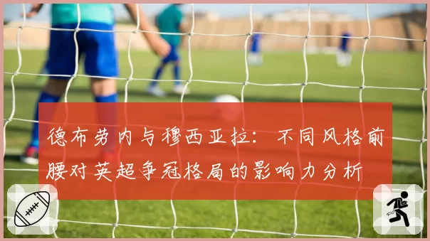 德布劳内与穆西亚拉：不同风格前腰对英超争冠格局的影响力分析