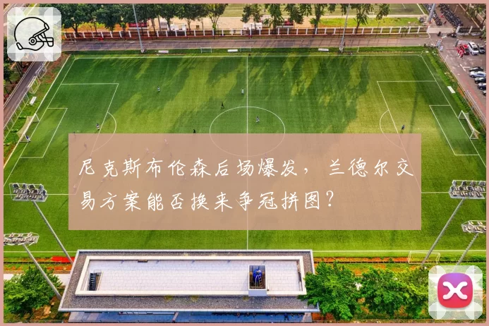 尼克斯布伦森后场爆发,兰德尔交易方案能否换来争冠拼图?