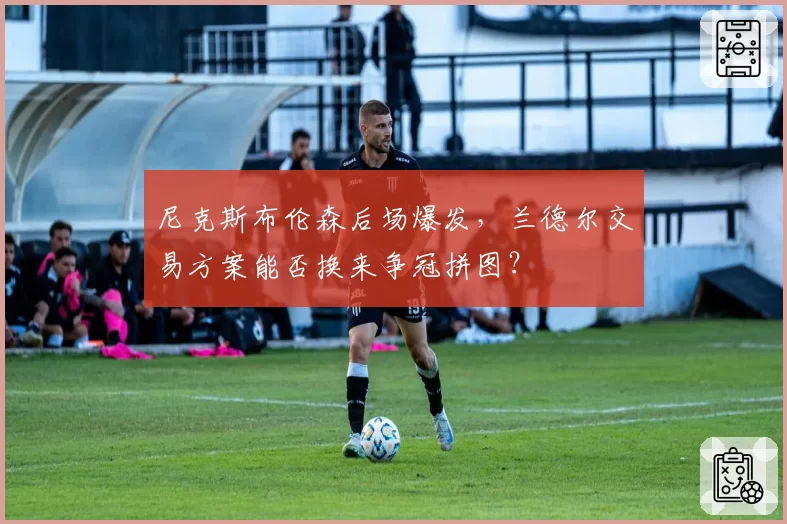 尼克斯布伦森后场爆发,兰德尔交易方案能否换来争冠拼图?