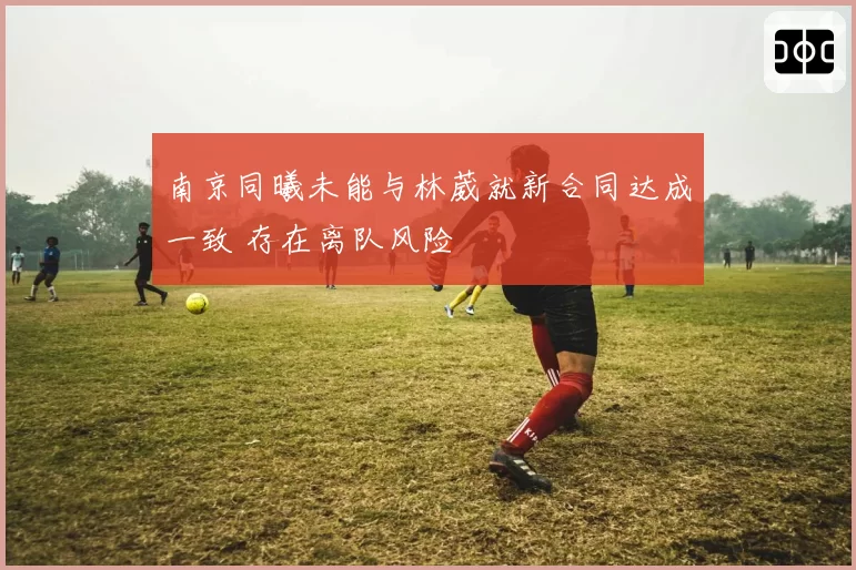 南京同曦未能与林葳就新合同达成一致 存在离队风险