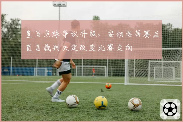 皇马点球争议升级，安切洛蒂赛后直言裁判决定改变比赛走向
