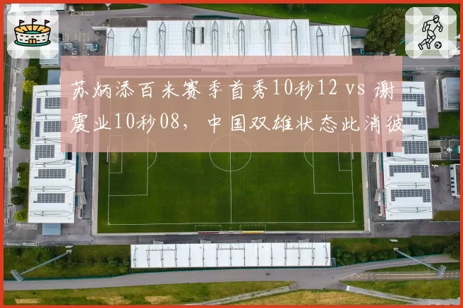 苏炳添百米赛季首秀10秒12 vs 谢震业10秒08，中国双雄状态此消彼长