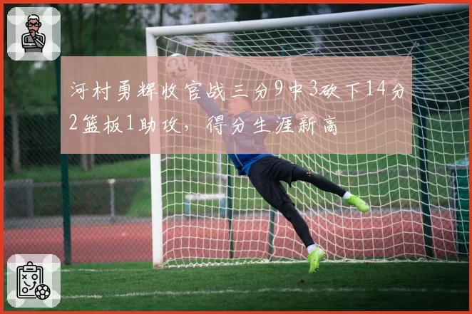 河村勇辉收官战三分9中3砍下14分2篮板1助攻,得分生涯新高