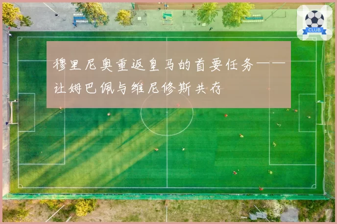 穆里尼奥重返皇马的首要任务——让姆巴佩与维尼修斯共存