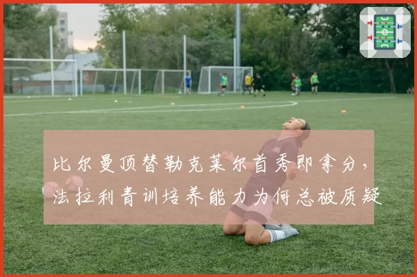 比尔曼顶替勒克莱尔首秀即拿分，法拉利青训培养能力为何总被质疑
