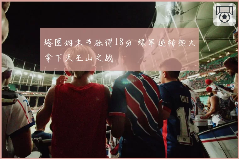 塔图姆末节独得18分 绿军逆转热火拿下天王山之战