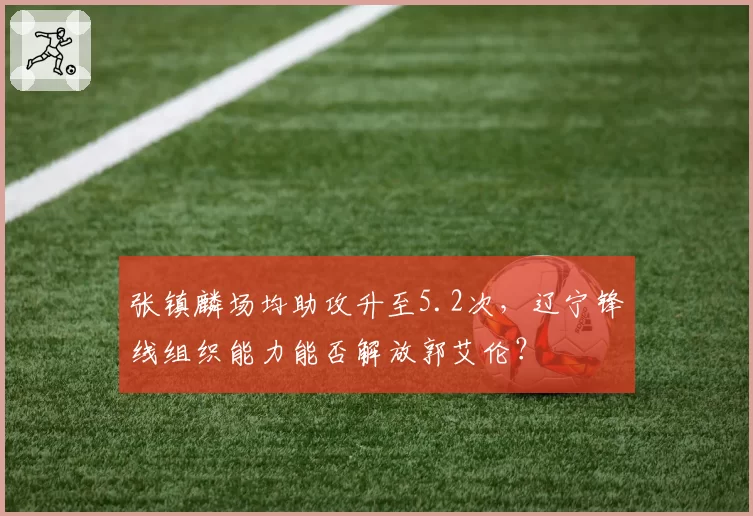 张镇麟场均助攻升至5.2次，辽宁锋线组织能力能否解放郭艾伦？