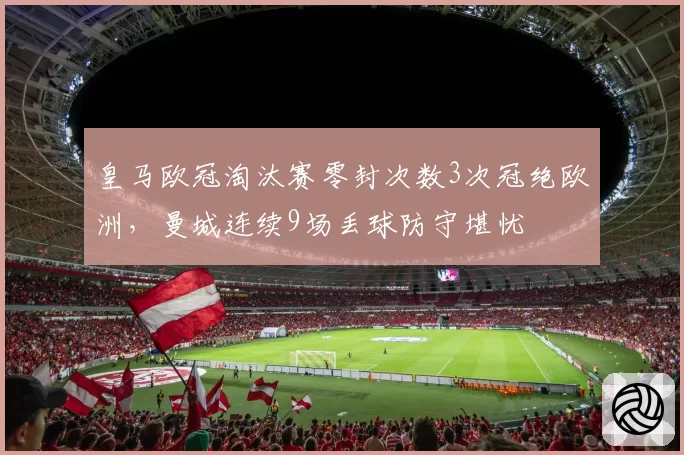 皇马欧冠淘汰赛零封次数3次冠绝欧洲,曼城连续9场丢球防守堪忧