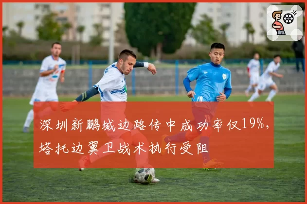 深圳新鹏城边路传中成功率仅19%,塔托边翼卫战术执行受阻