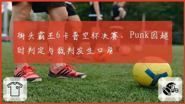 街头霸王6卡普空杯决赛,Punk因超时判定与裁判发生口角
