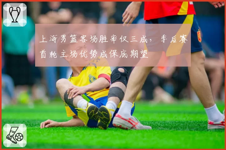 上海男篮客场胜率仅三成，季后赛首轮主场优势成保底期望