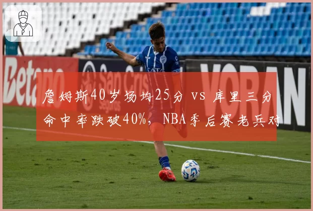 詹姆斯40岁场均25分 vs 库里三分命中率跌破40%，NBA季后赛老兵对决谁主沉浮