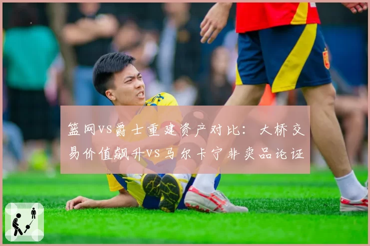 篮网vs爵士重建资产对比：大桥交易价值飙升vs马尔卡宁非卖品论证