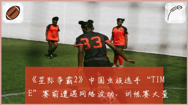 《星际争霸2》中国虫族选手“TIME”赛前遭遇网络波动，训练赛大量中断