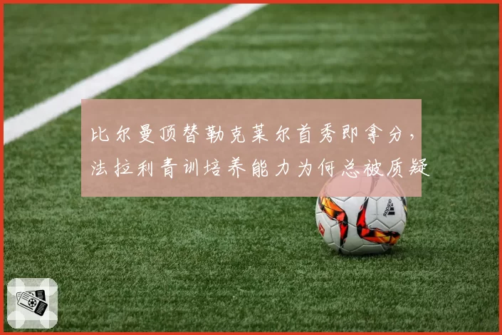 比尔曼顶替勒克莱尔首秀即拿分，法拉利青训培养能力为何总被质疑