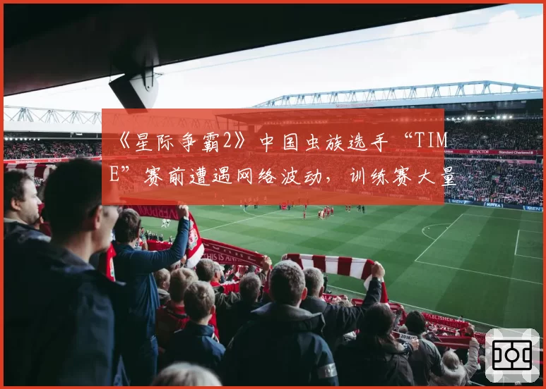 《星际争霸2》中国虫族选手“TIME”赛前遭遇网络波动，训练赛大量中断