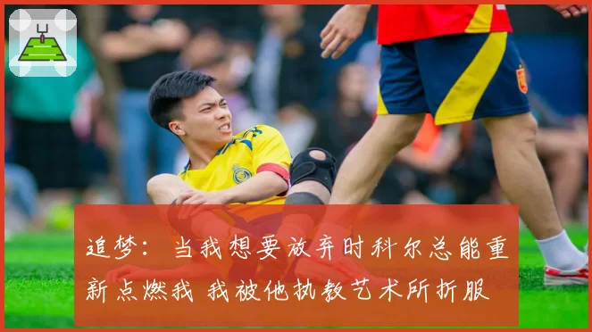 追梦：当我想要放弃时科尔总能重新点燃我 我被他执教艺术所折服