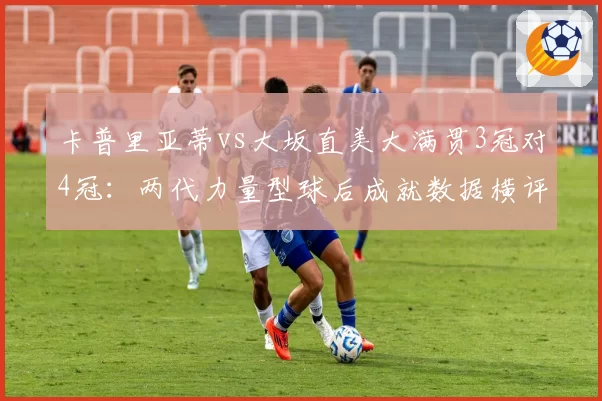 卡普里亚蒂vs大坂直美大满贯3冠对4冠:两代力量型球后成就数据横评