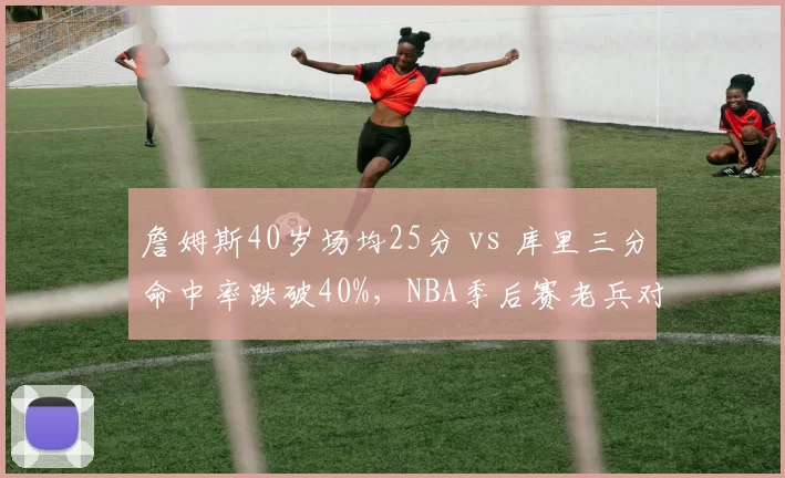 詹姆斯40岁场均25分 vs 库里三分命中率跌破40%,NBA季后赛老兵对决谁主沉浮