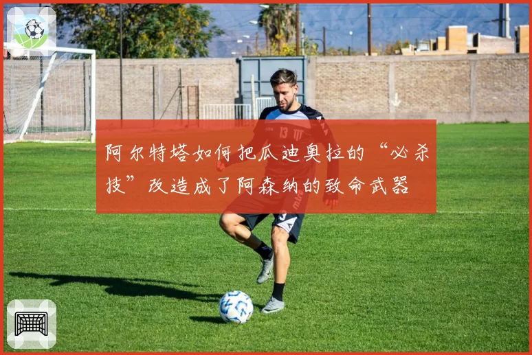阿尔特塔如何把瓜迪奥拉的“必杀技”改造成了阿森纳的致命武器