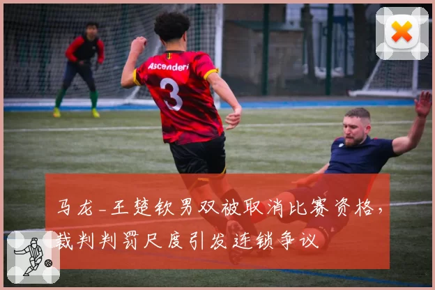 马龙_王楚钦男双被取消比赛资格，裁判判罚尺度引发连锁争议