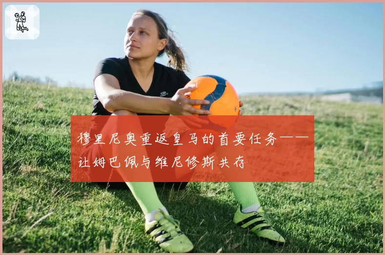 穆里尼奥重返皇马的首要任务——让姆巴佩与维尼修斯共存