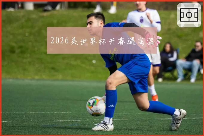 2026美世界杯开赛遇高温