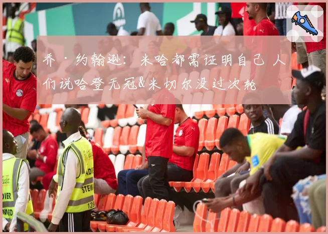 乔·约翰逊：米哈都需证明自己 人们说哈登无冠&米切尔没过次轮