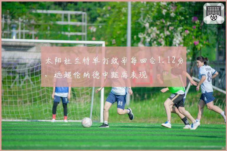 太阳杜兰特单打效率每回合1.12分,远超伦纳德中距离表现