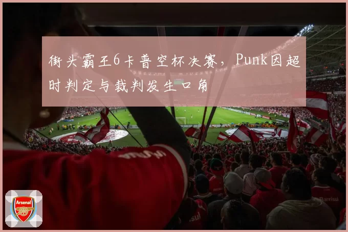 街头霸王6卡普空杯决赛,Punk因超时判定与裁判发生口角