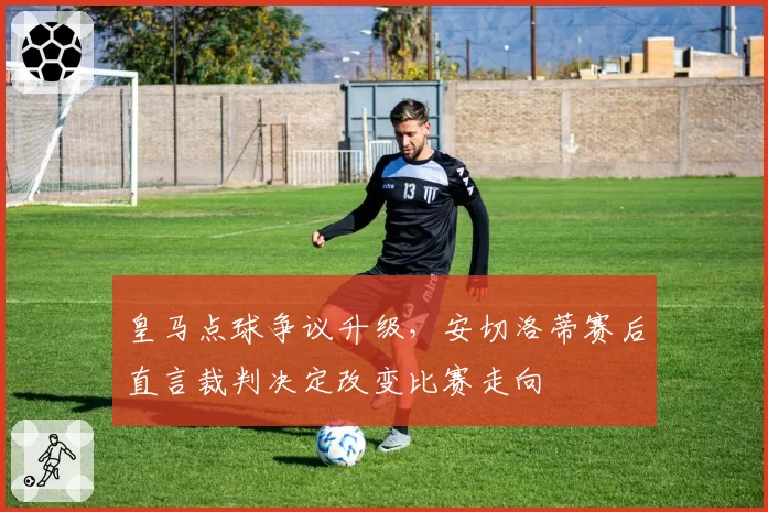 皇马点球争议升级,安切洛蒂赛后直言裁判决定改变比赛走向