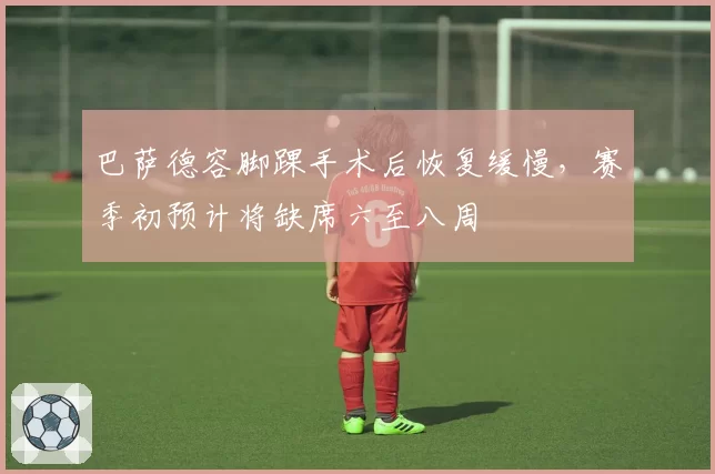 巴萨德容脚踝手术后恢复缓慢,赛季初预计将缺席六至八周