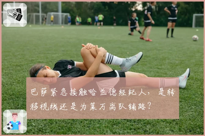 巴萨紧急接触哈兰德经纪人，是转移视线还是为莱万离队铺路？