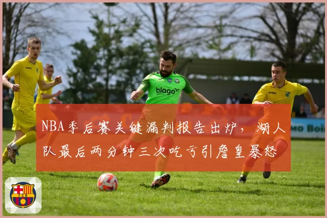 NBA季后赛关键漏判报告出炉，湖人队最后两分钟三次吃亏引詹皇暴怒