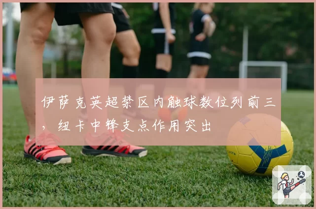 伊萨克英超禁区内触球数位列前三，纽卡中锋支点作用突出