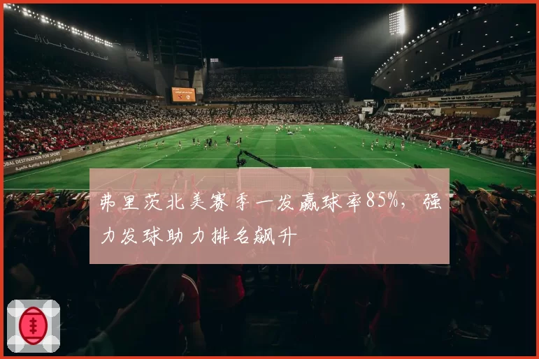 弗里茨北美赛季一发赢球率85%，强力发球助力排名飙升
