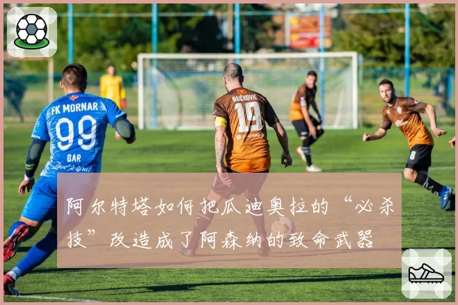 阿尔特塔如何把瓜迪奥拉的“必杀技”改造成了阿森纳的致命武器