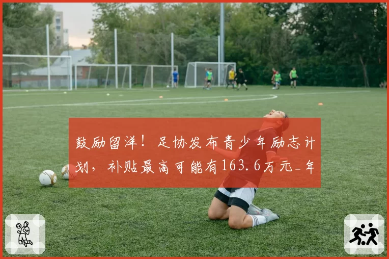 鼓励留洋！足协发布青少年励志计划，补贴最高可能有163.6万元_年