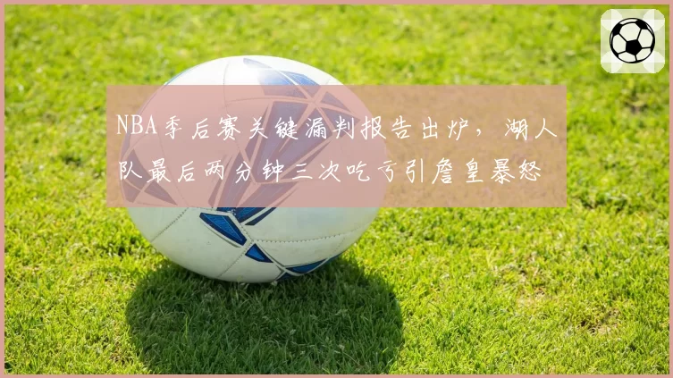 NBA季后赛关键漏判报告出炉，湖人队最后两分钟三次吃亏引詹皇暴怒