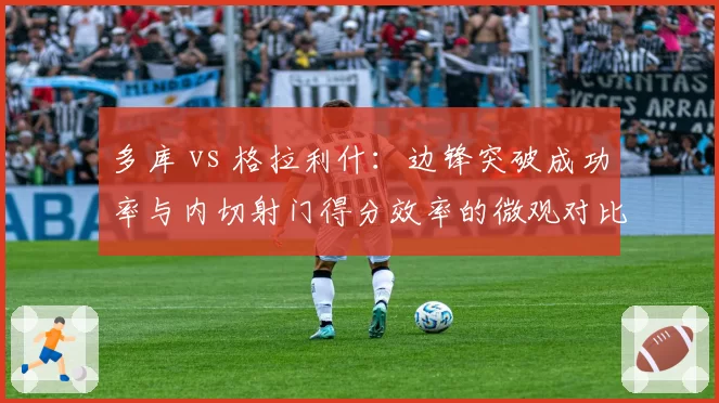 多库 vs 格拉利什:边锋突破成功率与内切射门得分效率的微观对比