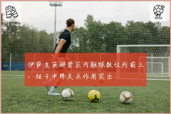 伊萨克英超禁区内触球数位列前三，纽卡中锋支点作用突出